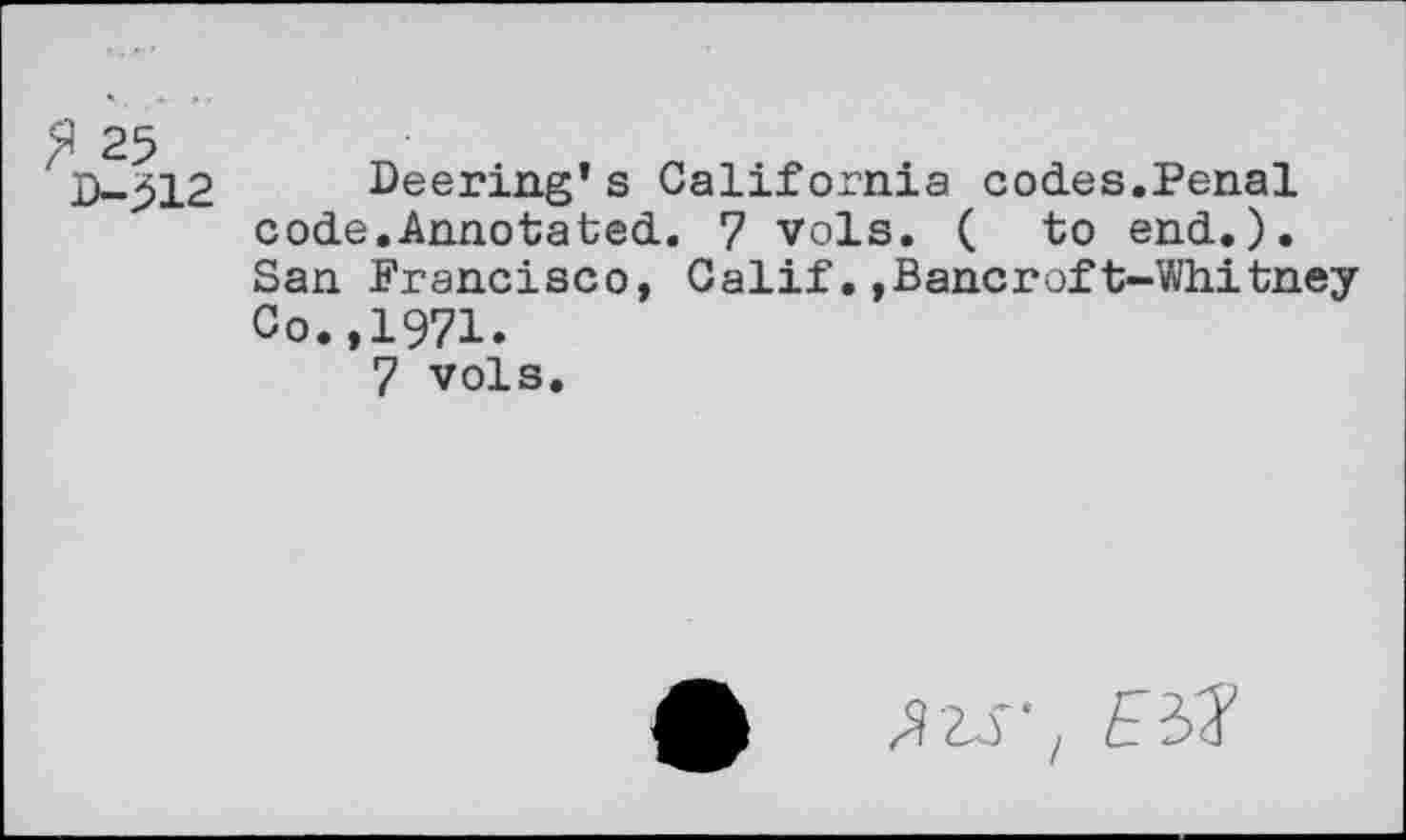 ﻿D-^12 Deering’s California codes.Penal code.Annotated. 7 vols. ( to end.). San Francisco, Calif.»Bancroft-Whitney Co.,1971.
7 vols.